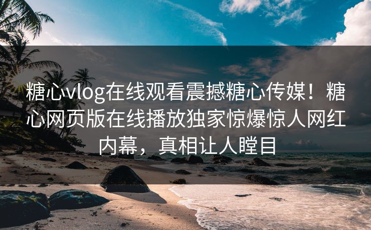 糖心vlog在线观看震撼糖心传媒！糖心网页版在线播放独家惊爆惊人网红内幕，真相让人瞠目