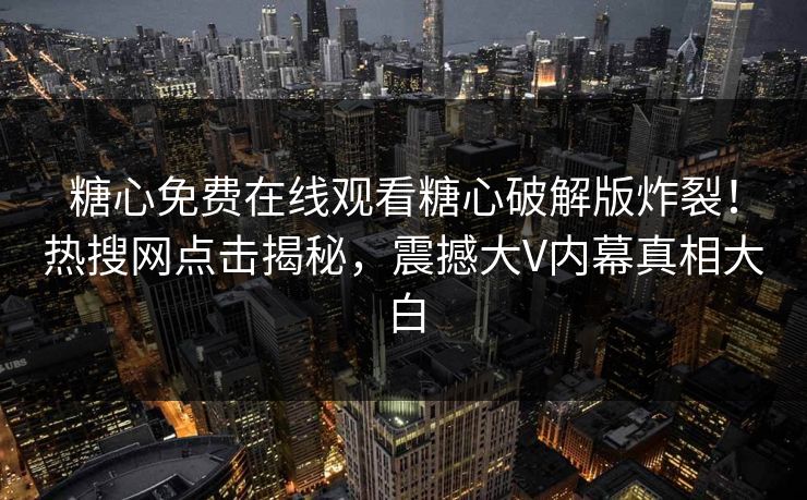 糖心免费在线观看糖心破解版炸裂！热搜网点击揭秘，震撼大V内幕真相大白