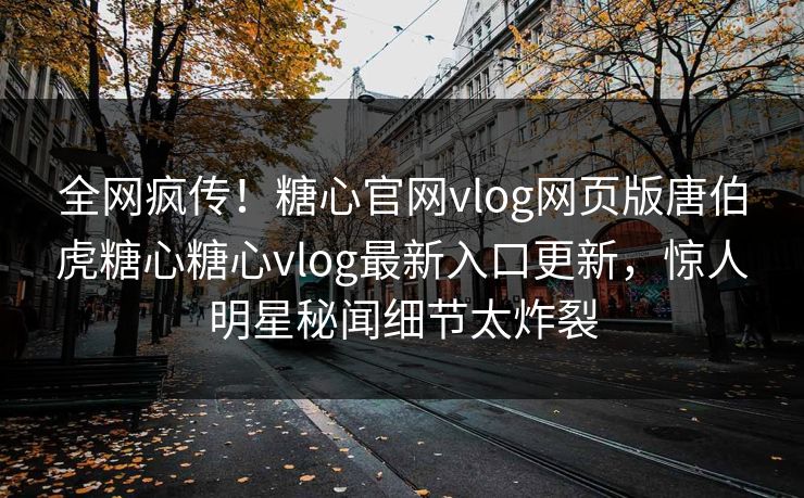 全网疯传！糖心官网vlog网页版唐伯虎糖心糖心vlog最新入口更新，惊人明星秘闻细节太炸裂