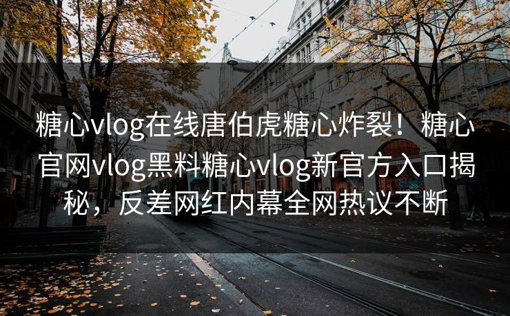 糖心vlog在线唐伯虎糖心炸裂！糖心官网vlog黑料糖心vlog新官方入口揭秘，反差网红内幕全网热议不断