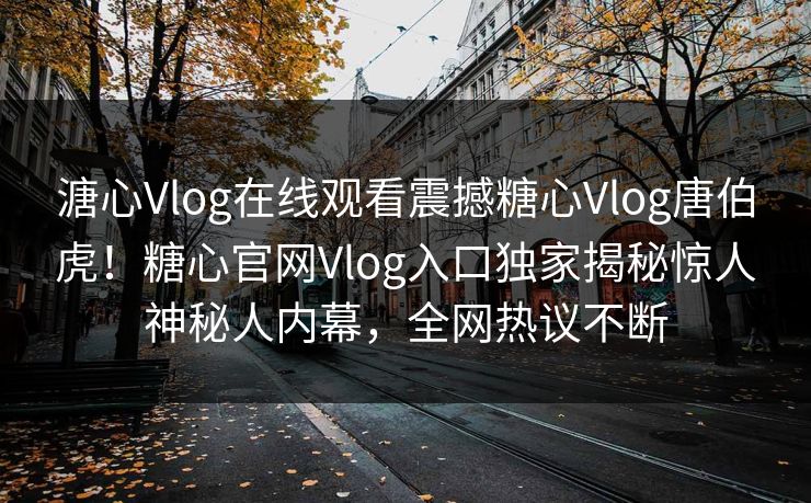 溏心Vlog在线观看震撼糖心Vlog唐伯虎！糖心官网Vlog入口独家揭秘惊人神秘人内幕，全网热议不断
