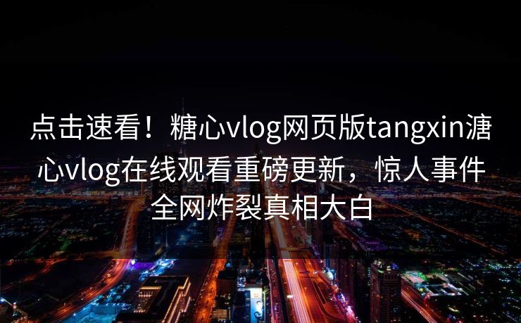 点击速看！糖心vlog网页版tangxin溏心vlog在线观看重磅更新，惊人事件全网炸裂真相大白