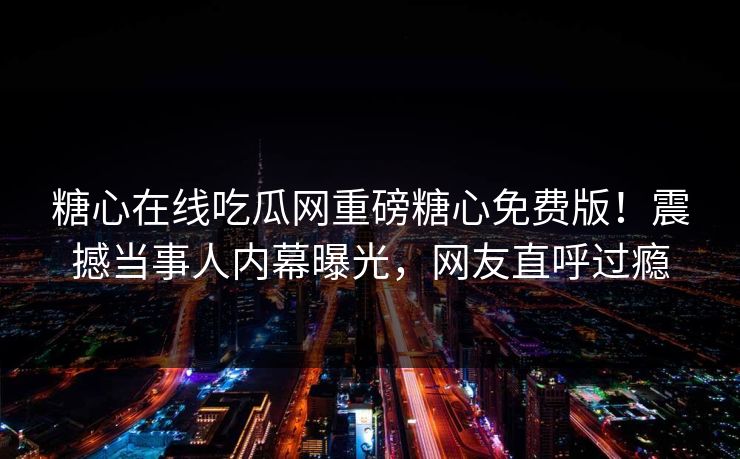 糖心在线吃瓜网重磅糖心免费版！震撼当事人内幕曝光，网友直呼过瘾