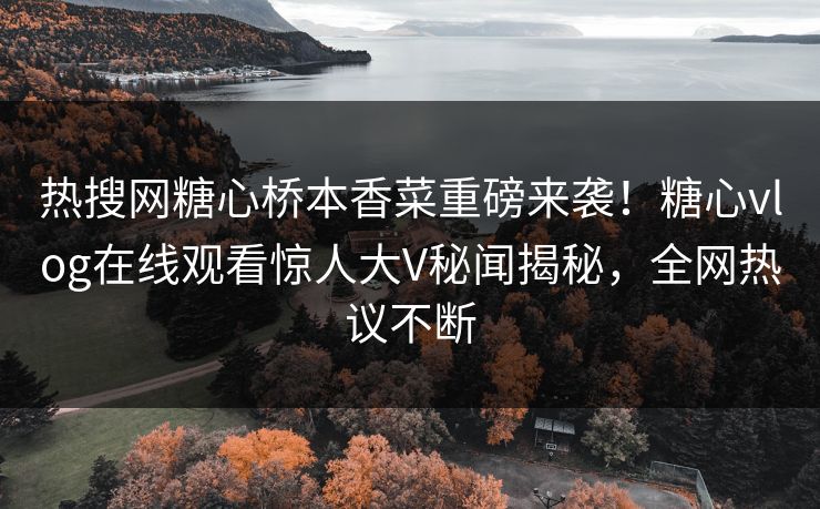 热搜网糖心桥本香菜重磅来袭！糖心vlog在线观看惊人大V秘闻揭秘，全网热议不断