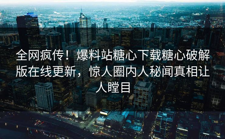 全网疯传！爆料站糖心下载糖心破解版在线更新，惊人圈内人秘闻真相让人瞠目