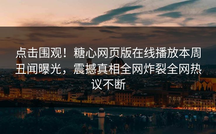点击围观！糖心网页版在线播放本周丑闻曝光，震撼真相全网炸裂全网热议不断