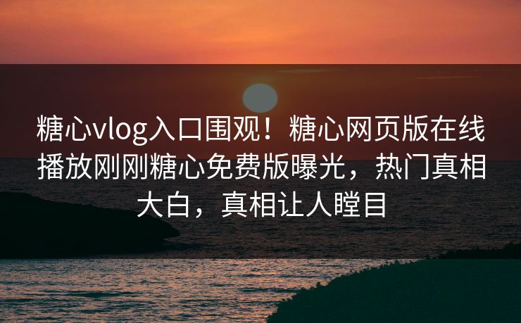 糖心vlog入口围观！糖心网页版在线播放刚刚糖心免费版曝光，热门真相大白，真相让人瞠目