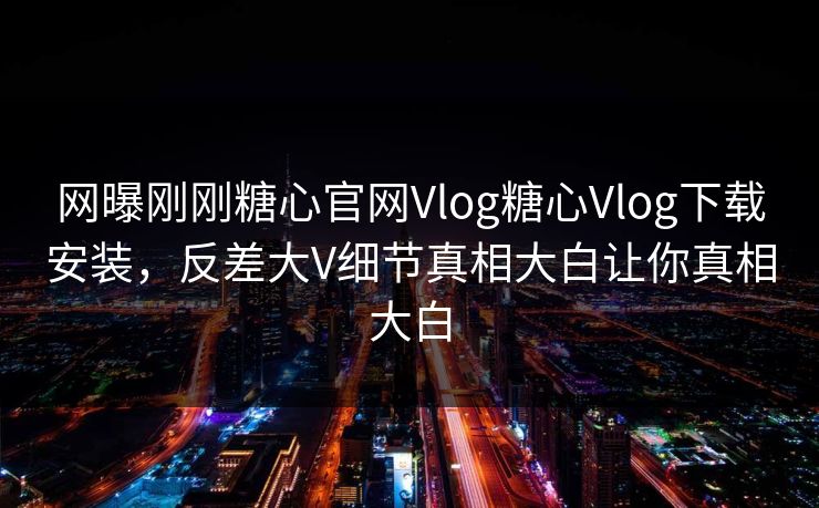 网曝刚刚糖心官网Vlog糖心Vlog下载安装，反差大V细节真相大白让你真相大白