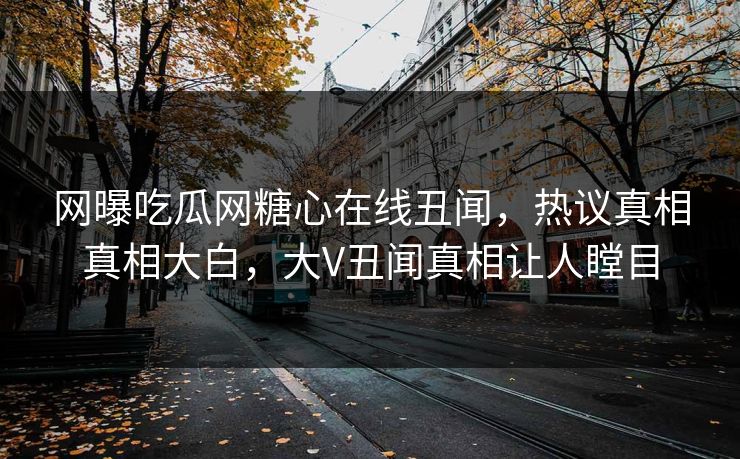 网曝吃瓜网糖心在线丑闻，热议真相真相大白，大V丑闻真相让人瞠目