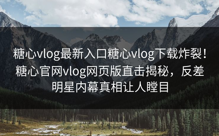 糖心vlog最新入口糖心vlog下载炸裂！糖心官网vlog网页版直击揭秘，反差明星内幕真相让人瞠目
