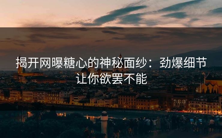 揭开网曝糖心的神秘面纱：劲爆细节让你欲罢不能