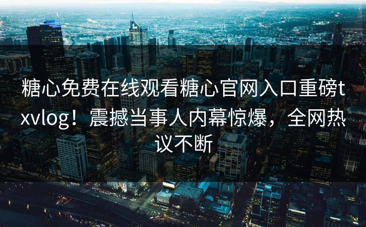 糖心免费在线观看糖心官网入口重磅txvlog！震撼当事人内幕惊爆，全网热议不断