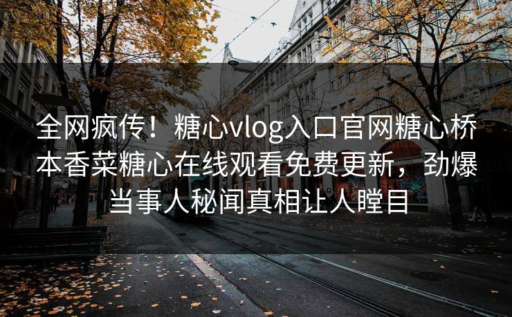 全网疯传！糖心vlog入口官网糖心桥本香菜糖心在线观看免费更新，劲爆当事人秘闻真相让人瞠目