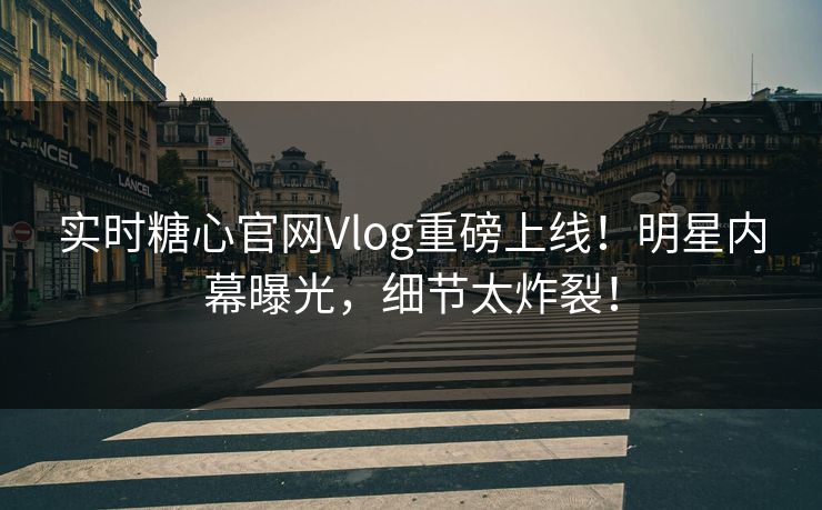 实时糖心官网Vlog重磅上线！明星内幕曝光，细节太炸裂！