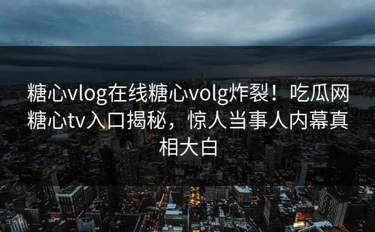 糖心vlog在线糖心volg炸裂！吃瓜网糖心tv入口揭秘，惊人当事人内幕真相大白