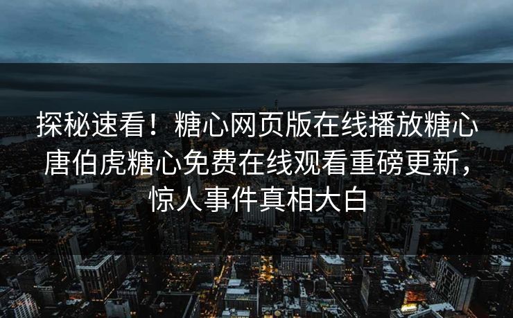 探秘速看！糖心网页版在线播放糖心唐伯虎糖心免费在线观看重磅更新，惊人事件真相大白