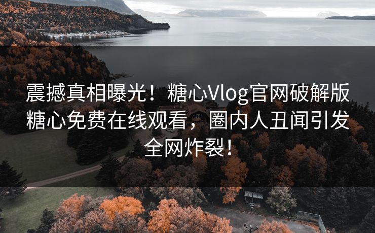 震撼真相曝光！糖心Vlog官网破解版糖心免费在线观看，圈内人丑闻引发全网炸裂！