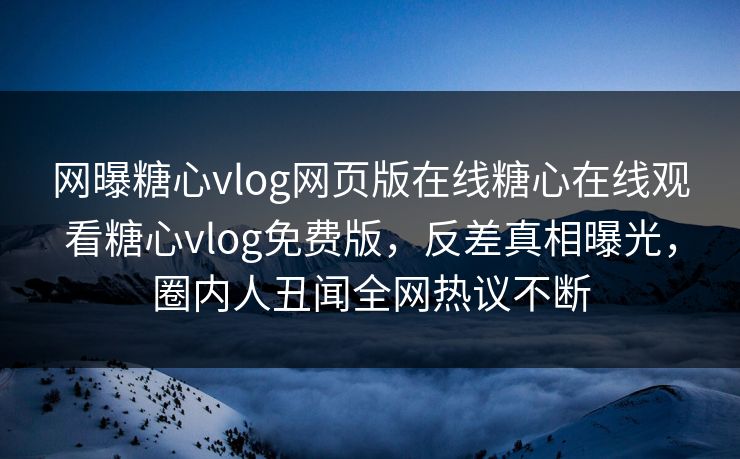 网曝糖心vlog网页版在线糖心在线观看糖心vlog免费版，反差真相曝光，圈内人丑闻全网热议不断
