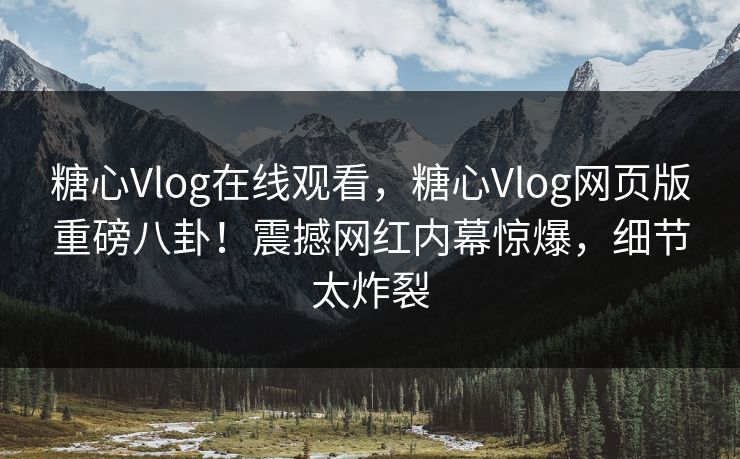 糖心Vlog在线观看，糖心Vlog网页版重磅八卦！震撼网红内幕惊爆，细节太炸裂