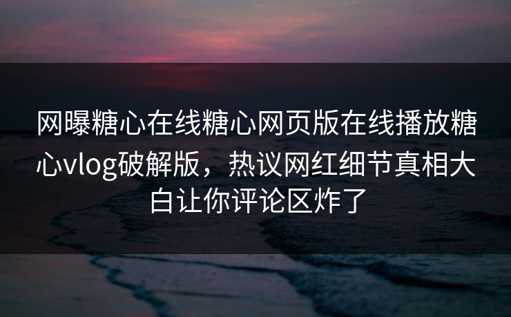 网曝糖心在线糖心网页版在线播放糖心vlog破解版，热议网红细节真相大白让你评论区炸了