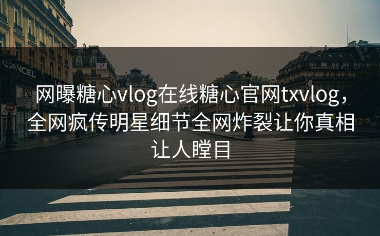 网曝糖心vlog在线糖心官网txvlog，全网疯传明星细节全网炸裂让你真相让人瞠目
