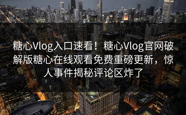 糖心Vlog入口速看！糖心Vlog官网破解版糖心在线观看免费重磅更新，惊人事件揭秘评论区炸了