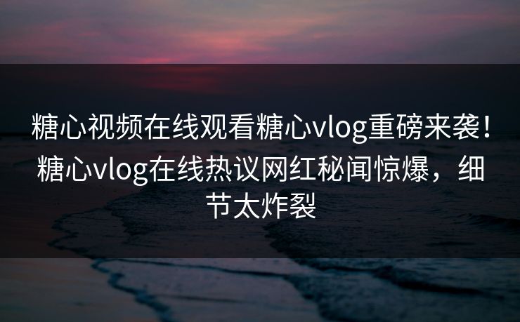 糖心视频在线观看糖心vlog重磅来袭！糖心vlog在线热议网红秘闻惊爆，细节太炸裂