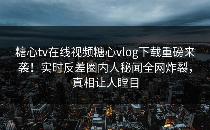 糖心tv在线视频糖心vlog下载重磅来袭！实时反差圈内人秘闻全网炸裂，真相让人瞠目
