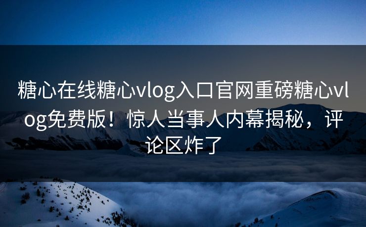 糖心在线糖心vlog入口官网重磅糖心vlog免费版！惊人当事人内幕揭秘，评论区炸了
