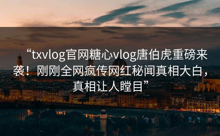 “txvlog官网糖心vlog唐伯虎重磅来袭！刚刚全网疯传网红秘闻真相大白，真相让人瞠目”