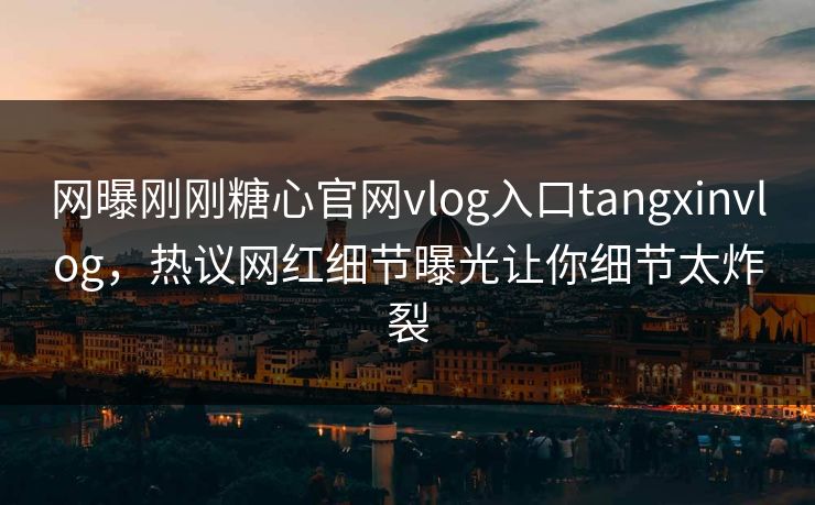 网曝刚刚糖心官网vlog入口tangxinvlog，热议网红细节曝光让你细节太炸裂