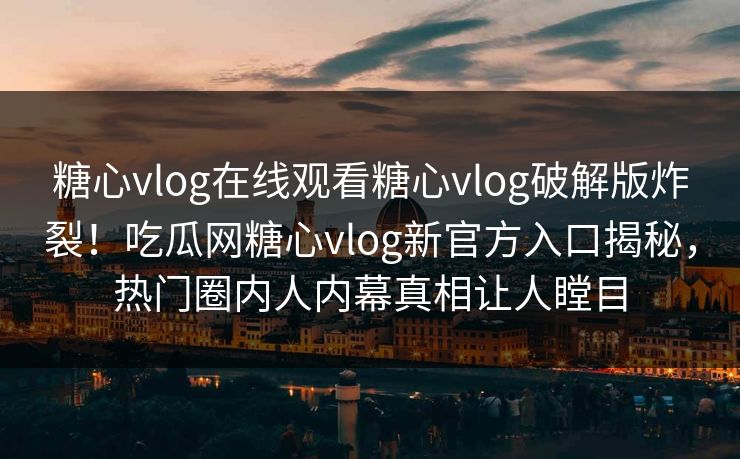 糖心vlog在线观看糖心vlog破解版炸裂！吃瓜网糖心vlog新官方入口揭秘，热门圈内人内幕真相让人瞠目