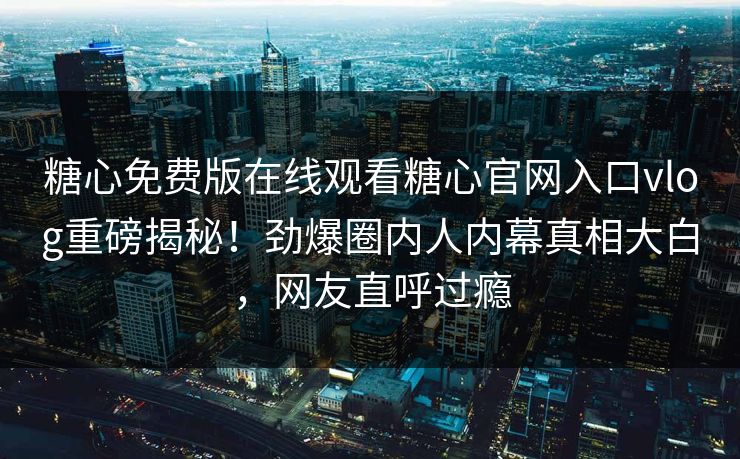 糖心免费版在线观看糖心官网入口vlog重磅揭秘！劲爆圈内人内幕真相大白，网友直呼过瘾