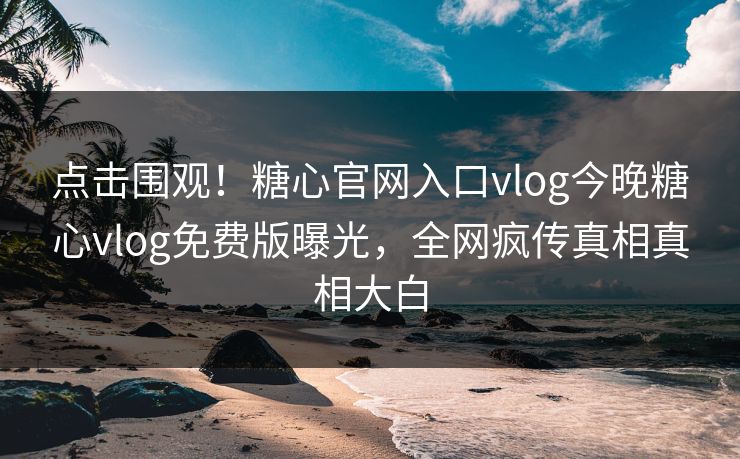 点击围观！糖心官网入口vlog今晚糖心vlog免费版曝光，全网疯传真相真相大白
