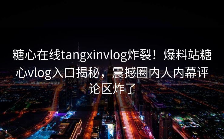 糖心在线tangxinvlog炸裂！爆料站糖心vlog入口揭秘，震撼圈内人内幕评论区炸了