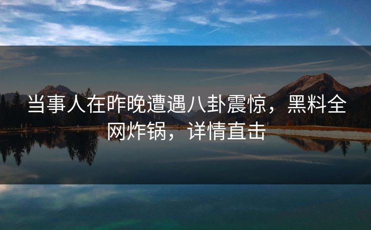 当事人在昨晚遭遇八卦震惊，黑料全网炸锅，详情直击