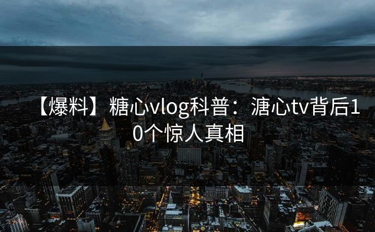 【爆料】糖心vlog科普：溏心tv背后10个惊人真相