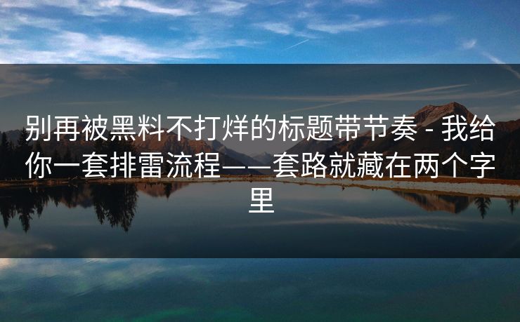 别再被黑料不打烊的标题带节奏 - 我给你一套排雷流程——套路就藏在两个字里
