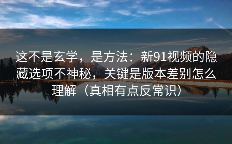 这不是玄学，是方法：新91视频的隐藏选项不神秘，关键是版本差别怎么理解（真相有点反常识）
