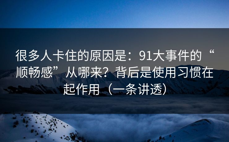 很多人卡住的原因是：91大事件的“顺畅感”从哪来？背后是使用习惯在起作用（一条讲透）