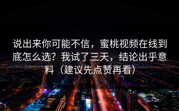 说出来你可能不信，蜜桃视频在线到底怎么选？我试了三天，结论出乎意料（建议先点赞再看）