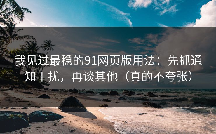 我见过最稳的91网页版用法:先抓通知干扰,再谈其他(真的不夸张) 我见过最稳的91网页版用法:先抓通知干扰,再谈其他(真的不夸张)