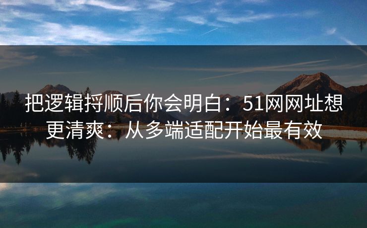 把逻辑捋顺后你会明白：51网网址想更清爽：从多端适配开始最有效