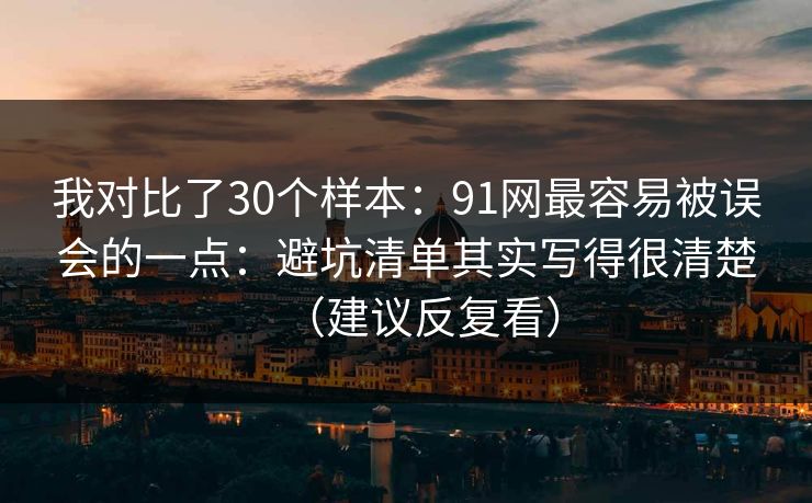 我对比了30个样本：91网最容易被误会的一点：避坑清单其实写得很清楚（建议反复看）