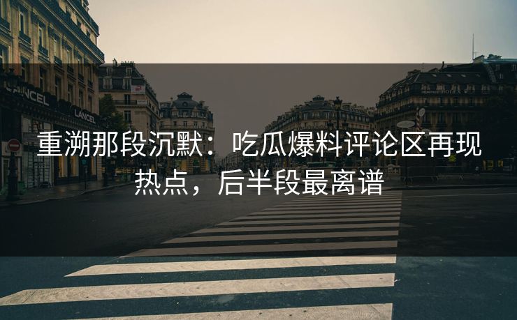 重溯那段沉默:吃瓜爆料评论区再现热点,后半段最离谱 重溯那段沉默:吃瓜爆料评论区再现热点,后半段最离谱