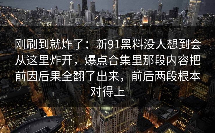 刚刷到就炸了:新91黑料没人想到会从这里炸开,爆点合集里那段内容把前因后果全翻了出来,前后两段根本对得上 刚刷到就炸了:新91黑料没人想到会从这里炸开,爆点合集里那段内容把前因后果全翻了出来,前后两段根本对得上